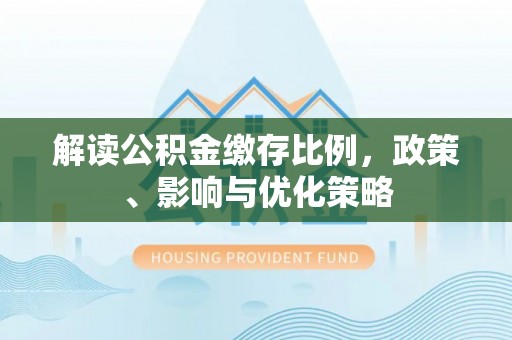 顺城解读公积金缴存比例，政策、影响与优化策略