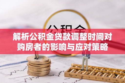 顺城解析公积金贷款调整时间对购房者的影响与应对策略