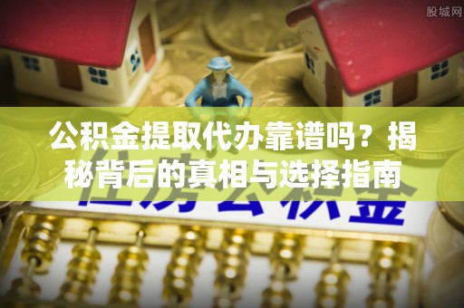 顺城公积金提取代办靠谱吗？揭秘背后的真相与选择指南