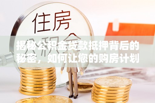 顺城揭秘公积金贷款抵押背后的秘密，如何让您的购房计划更轻松？