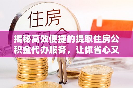顺城揭秘高效便捷的提取住房公积金代办服务，让你省心又省力