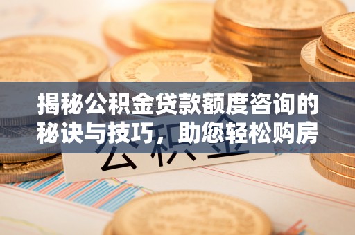 顺城揭秘公积金贷款额度咨询的秘诀与技巧，助您轻松购房！