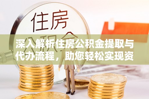 顺城深入解析住房公积金提取与代办流程，助您轻松实现资金利用最大化
