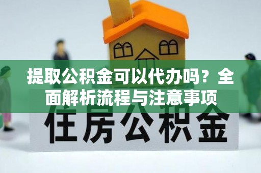 顺城提取公积金可以代办吗？全面解析流程与注意事项