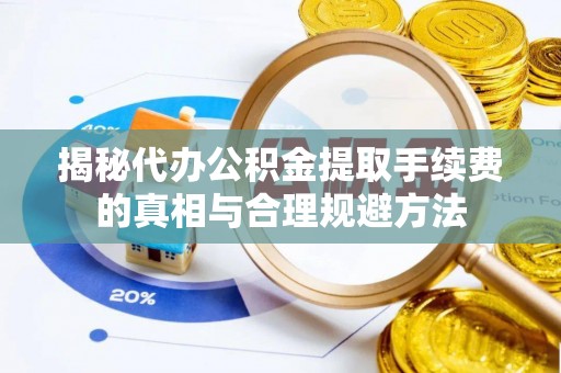顺城揭秘代办公积金提取手续费的真相与合理规避方法