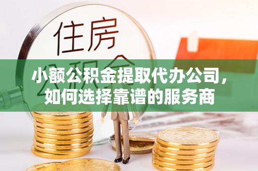 顺城小额公积金提取代办公司，如何选择靠谱的服务商