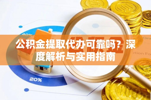顺城公积金提取代办可靠吗？深度解析与实用指南