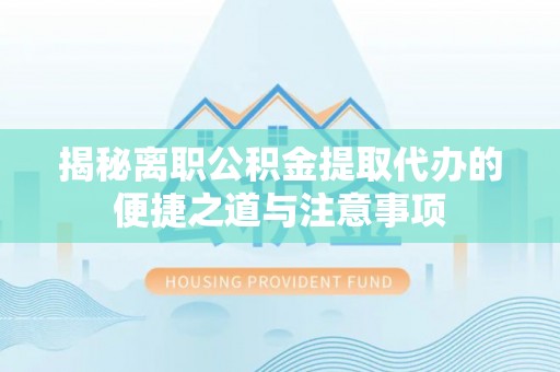 顺城揭秘离职公积金提取代办的便捷之道与注意事项