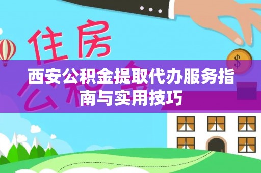 顺城西安公积金提取代办服务指南与实用技巧