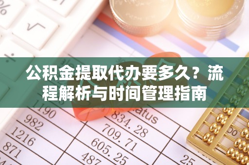 顺城公积金提取代办要多久？流程解析与时间管理指南