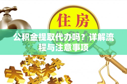 顺城公积金提取代办吗？详解流程与注意事项