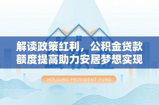 顺城解读政策红利，公积金贷款额度提高助力安居梦想实现