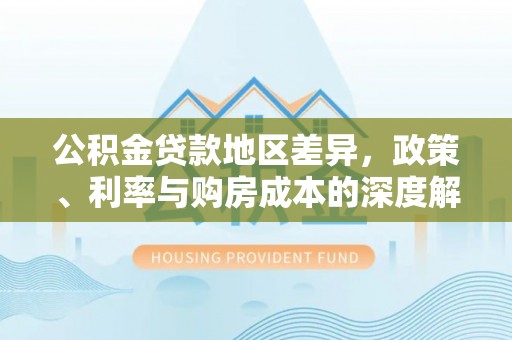 顺城公积金贷款地区差异，政策、利率与购房成本的深度解析