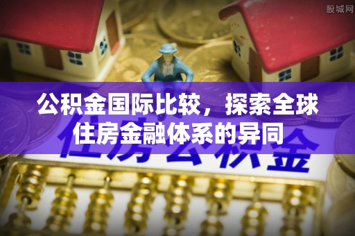 顺城公积金国际比较，探索全球住房金融体系的异同