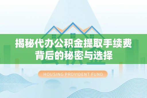顺城揭秘代办公积金提取手续费背后的秘密与选择