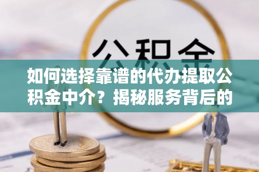 顺城如何选择靠谱的代办提取公积金中介？揭秘服务背后的真相