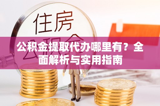 顺城公积金提取代办哪里有？全面解析与实用指南