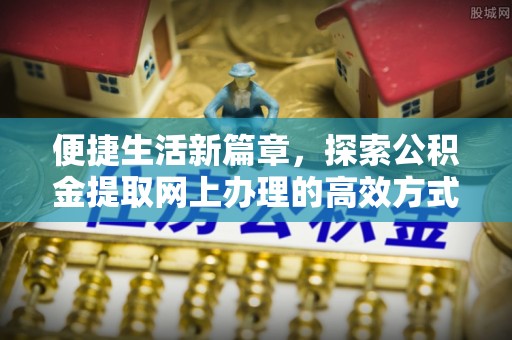 顺城便捷生活新篇章，探索公积金提取网上办理的高效方式