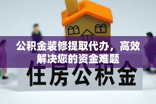 顺城公积金装修提取代办，高效解决您的资金难题