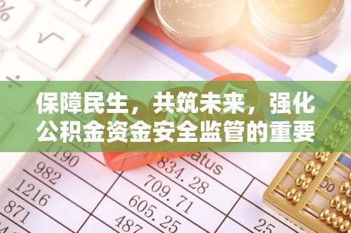 顺城保障民生，共筑未来，强化公积金资金安全监管的重要性
