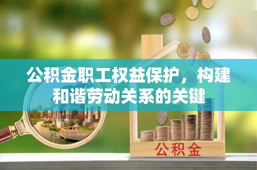 顺城公积金职工权益保护，构建和谐劳动关系的关键