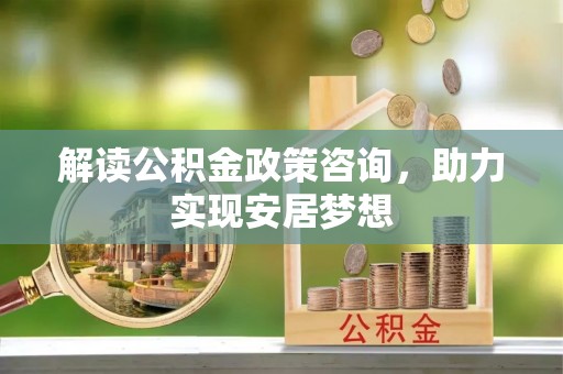 顺城解读公积金政策咨询，助力实现安居梦想