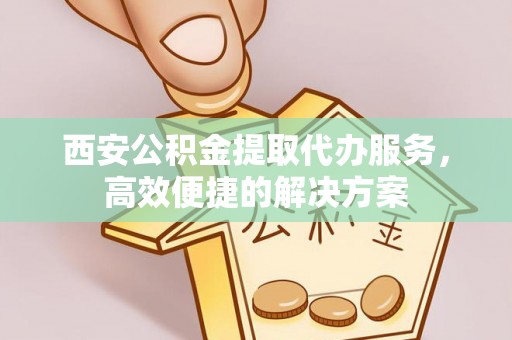 顺城西安公积金提取代办服务，高效便捷的解决方案