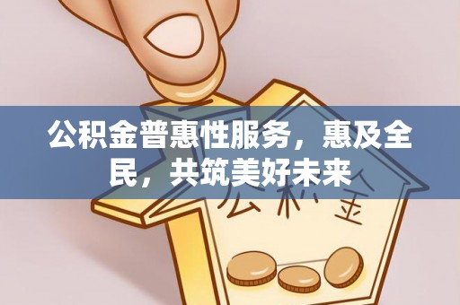 顺城公积金普惠性服务，惠及全民，共筑美好未来