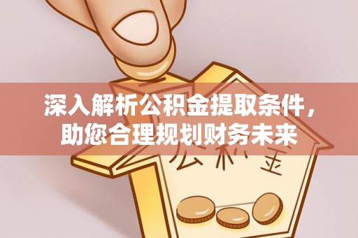 顺城深入解析公积金提取条件，助您合理规划财务未来