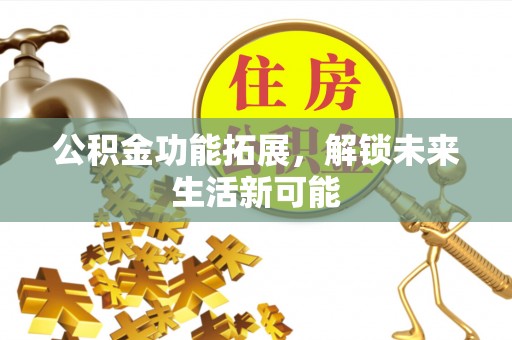 顺城公积金功能拓展，解锁未来生活新可能