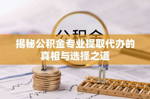 顺城揭秘公积金专业提取代办的真相与选择之道
