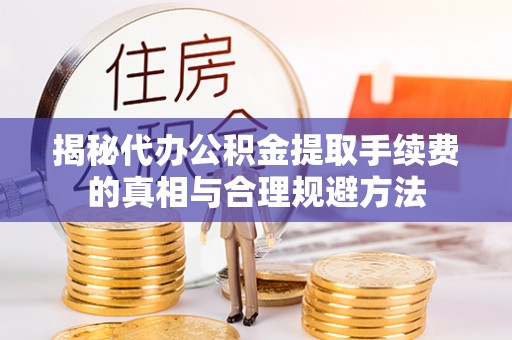 顺城揭秘代办公积金提取手续费的真相与合理规避方法