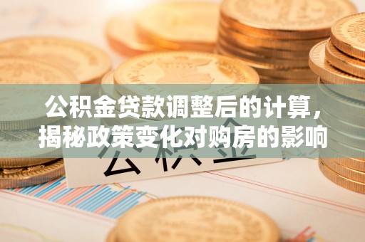 顺城公积金贷款调整后的计算，揭秘政策变化对购房的影响