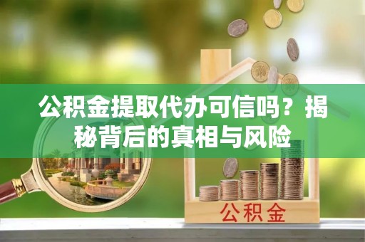 顺城公积金提取代办可信吗？揭秘背后的真相与风险