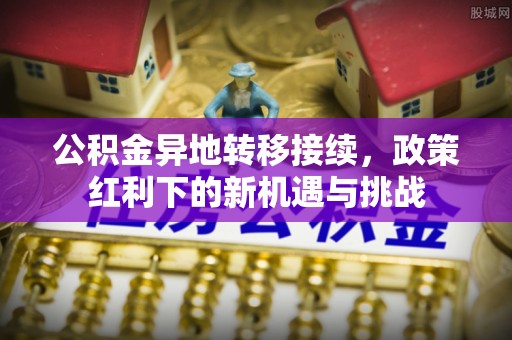 顺城公积金异地转移接续，政策红利下的新机遇与挑战