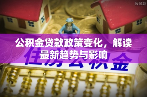 顺城公积金贷款政策变化，解读最新趋势与影响
