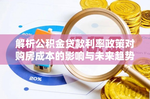 顺城解析公积金贷款利率政策对购房成本的影响与未来趋势
