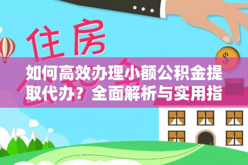 顺城如何高效办理小额公积金提取代办？全面解析与实用指南