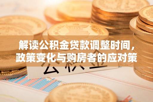 顺城解读公积金贷款调整时间，政策变化与购房者的应对策略