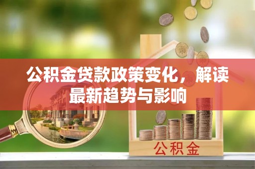 顺城公积金贷款政策变化，解读最新趋势与影响