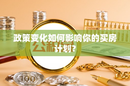 顺城政策变化如何影响你的买房计划？