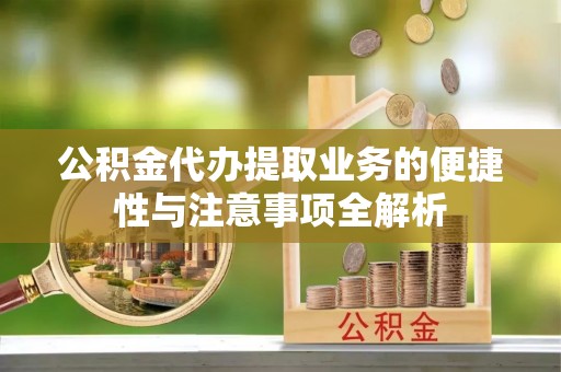 顺城公积金代办提取业务的便捷性与注意事项全解析