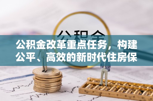 顺城公积金改革重点任务，构建公平、高效的新时代住房保障体系