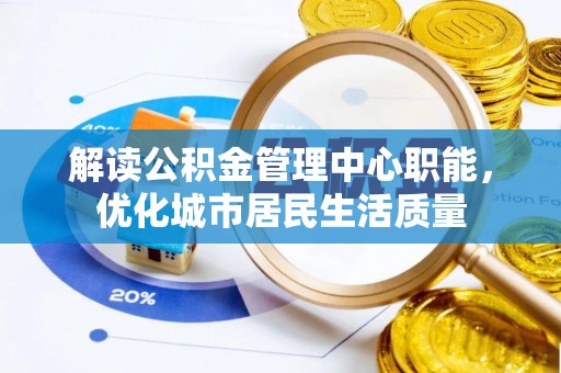 顺城解读公积金管理中心职能，优化城市居民生活质量