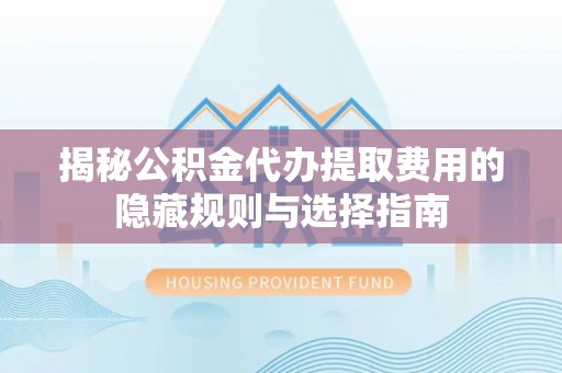 顺城揭秘公积金代办提取费用的隐藏规则与选择指南