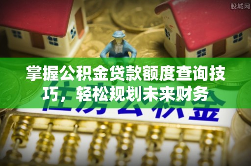 顺城掌握公积金贷款额度查询技巧，轻松规划未来财务