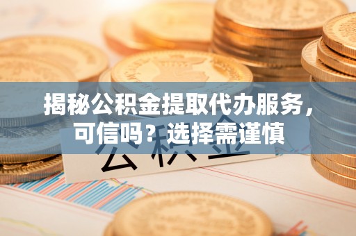 顺城揭秘公积金提取代办服务，可信吗？选择需谨慎