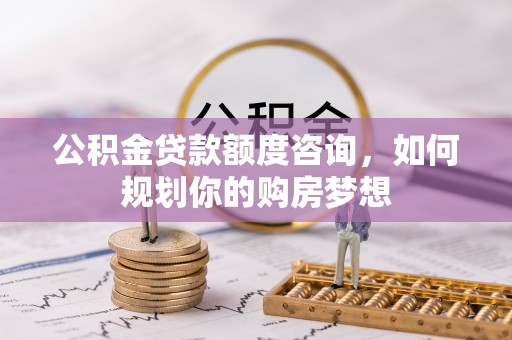 顺城公积金贷款额度咨询，如何规划你的购房梦想