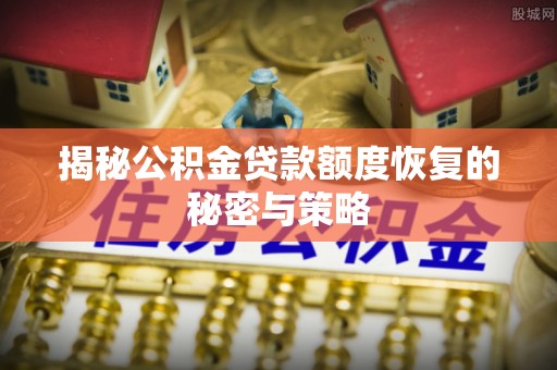 顺城揭秘公积金贷款额度恢复的秘密与策略