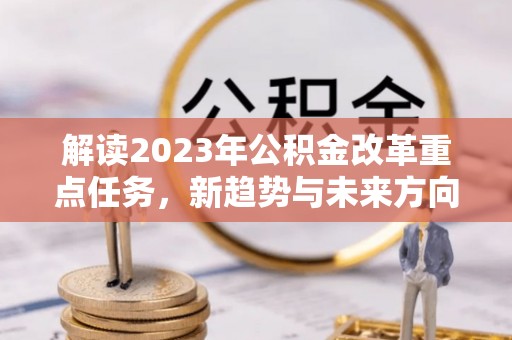 顺城解读2023年公积金改革重点任务，新趋势与未来方向